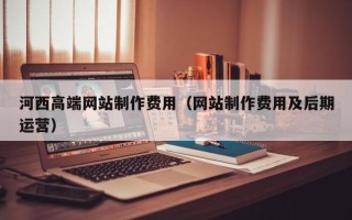 无为河西高端网站制作费用（网站制作费用及后期运营）