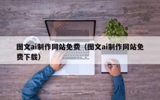 无为图文ai制作网站免费（图文ai制作网站免费下载）