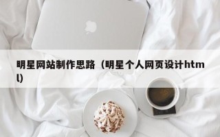 无为明星网站制作思路（明星个人网页设计html）