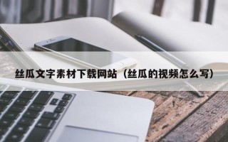 无为丝瓜文字素材下载网站（丝瓜的视频怎么写）