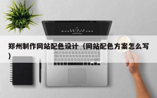 无为郑州制作网站配色设计（网站配色方案怎么写）